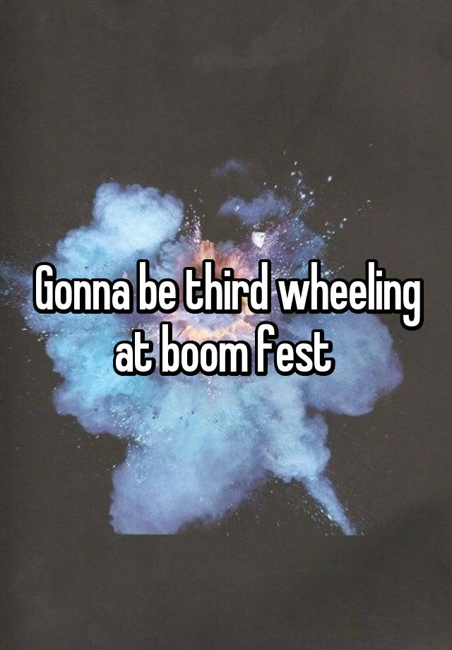 Gonna be third wheeling at boom fest 