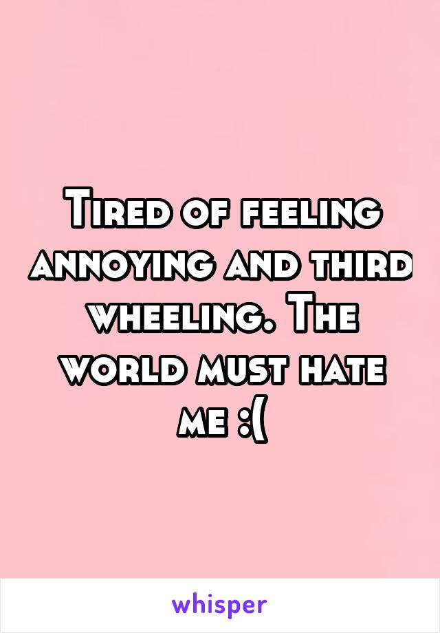 Tired of feeling annoying and third wheeling. The world must hate me :(