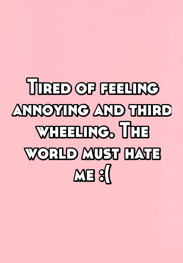 Tired of feeling annoying and third wheeling. The world must hate me :(