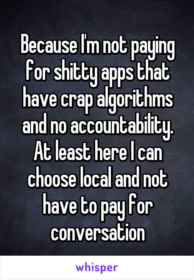 Because I'm not paying for shitty apps that have crap algorithms and no accountability. At least here I can choose local and not have to pay for conversation