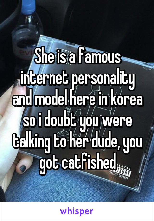 She is a famous internet personality and model here in korea so i doubt you were talking to her dude, you got catfished