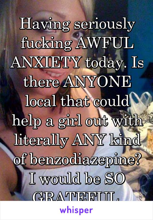 Having seriously fucking AWFUL ANXIETY today. Is there ANYONE local that could help a girl out with literally ANY kind of benzodiazepine? I would be SO GRATEFUL.