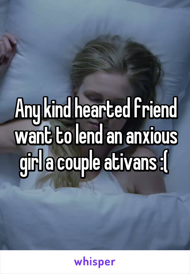 Any kind hearted friend want to lend an anxious girl a couple ativans :( 