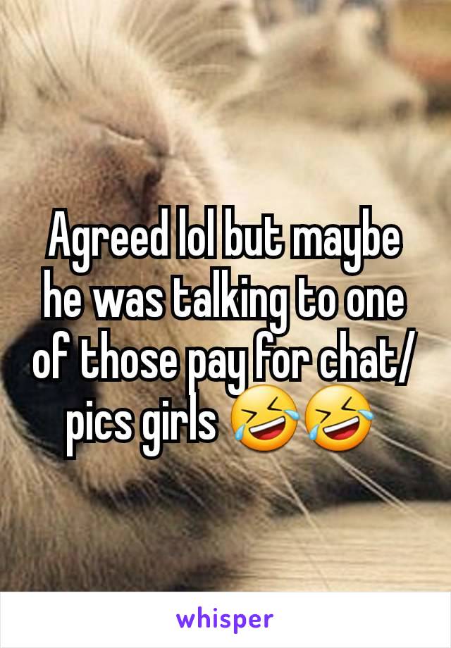 Agreed lol but maybe he was talking to one of those pay for chat/pics girls 🤣🤣 