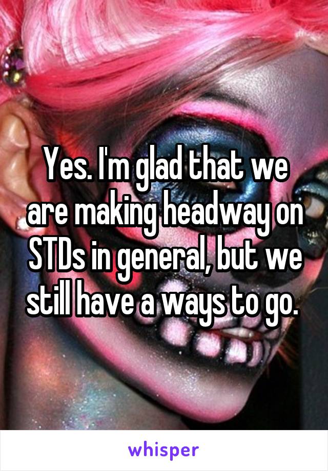 Yes. I'm glad that we are making headway on STDs in general, but we still have a ways to go. 