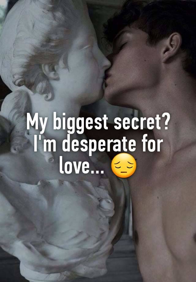 My biggest secret? I'm desperate for love... 😔