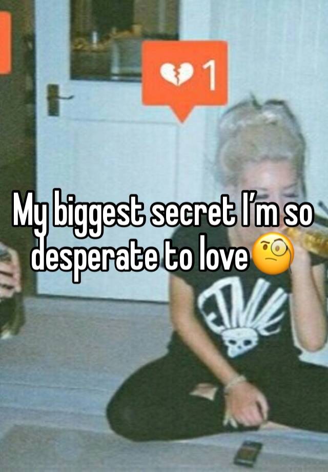 My biggest secret I’m so desperate to love🧐