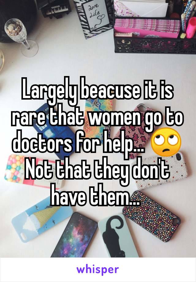 Largely beacuse it is rare that women go to doctors for help... 🙄 Not that they don't have them... 