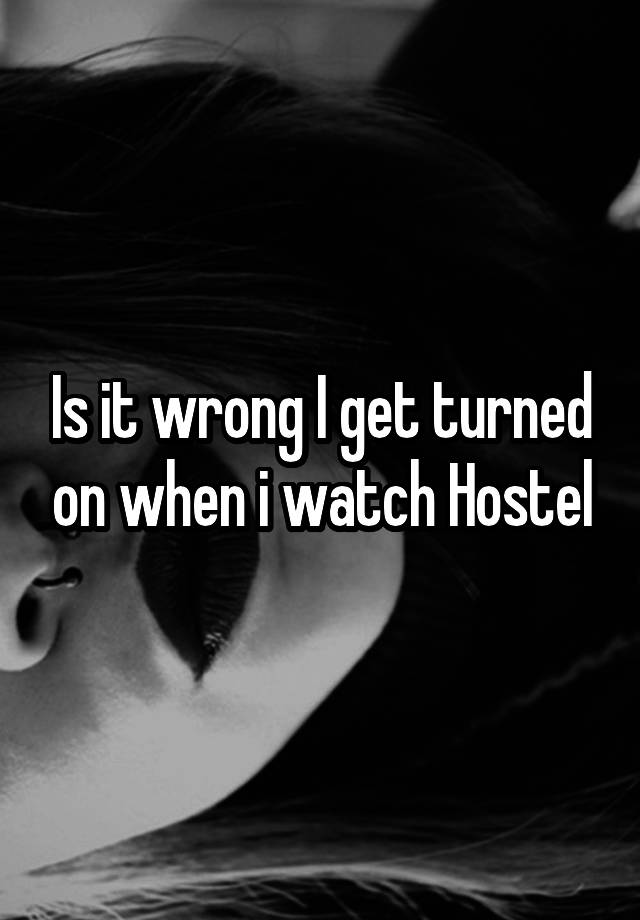 Is it wrong I get turned on when i watch Hostel