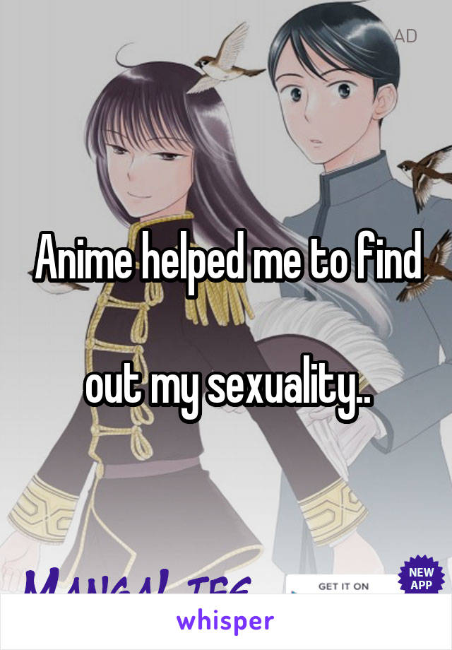Anime helped me to find 
out my sexuality..