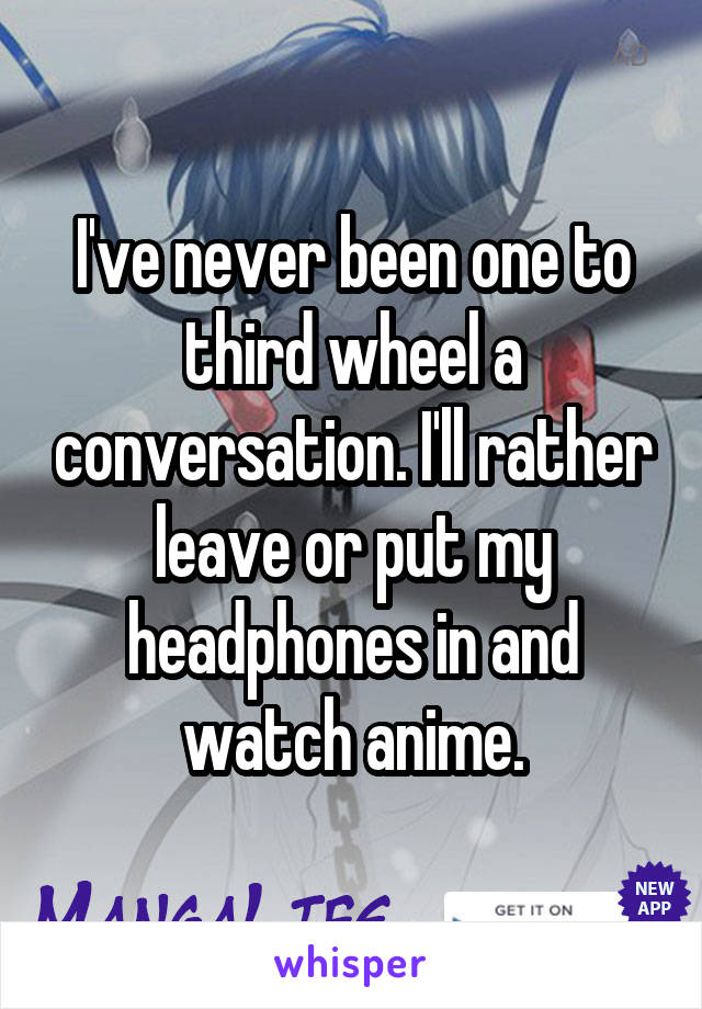 I've never been one to third wheel a conversation. I'll rather leave or put my headphones in and watch anime.