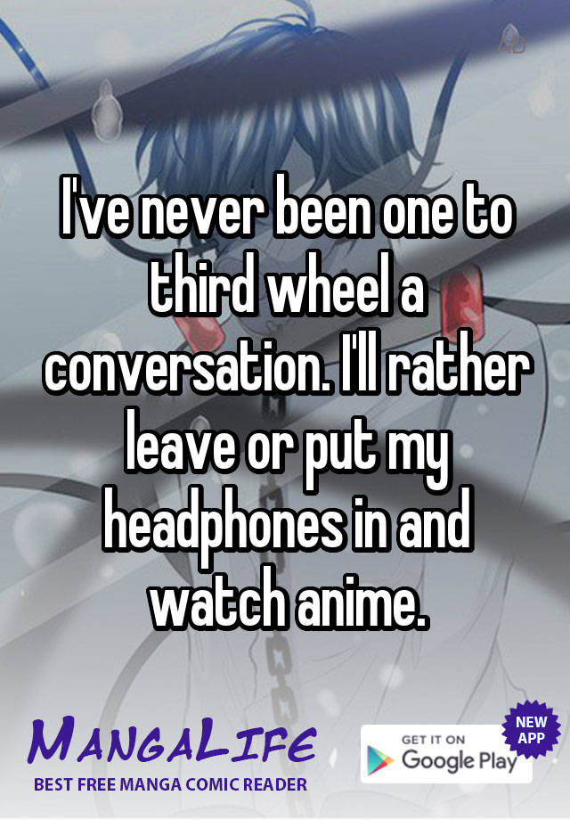 I've never been one to third wheel a conversation. I'll rather leave or put my headphones in and watch anime.