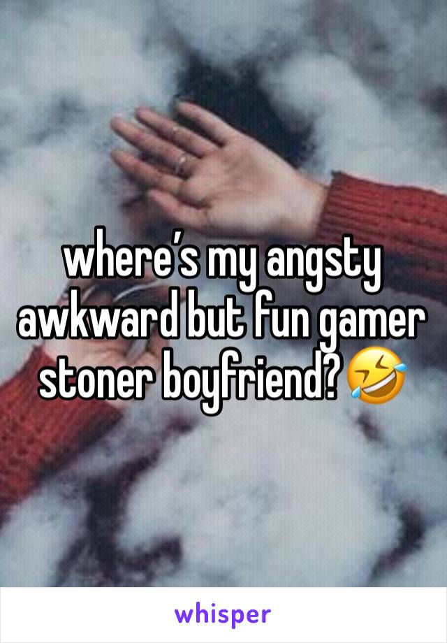 where’s my angsty awkward but fun gamer stoner boyfriend?🤣