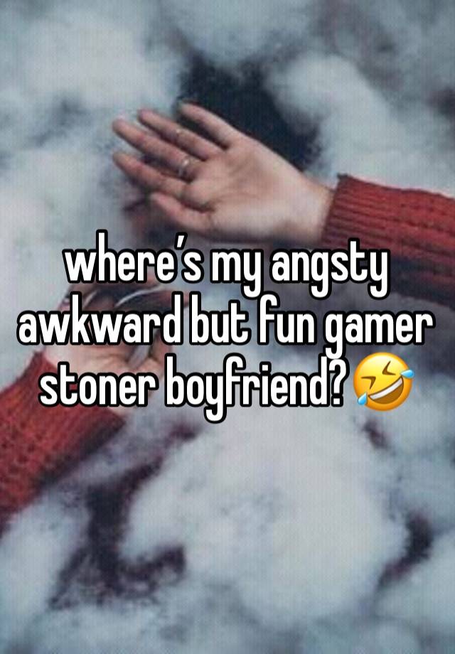 where’s my angsty awkward but fun gamer stoner boyfriend?🤣