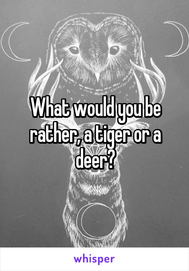 What would you be rather, a tiger or a deer?