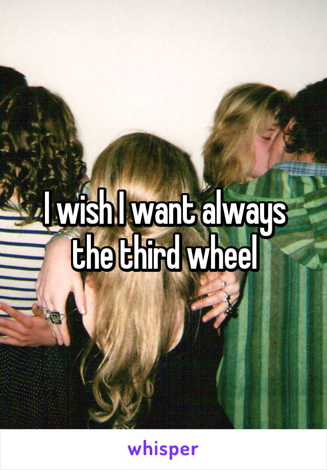 I wish I want always the third wheel