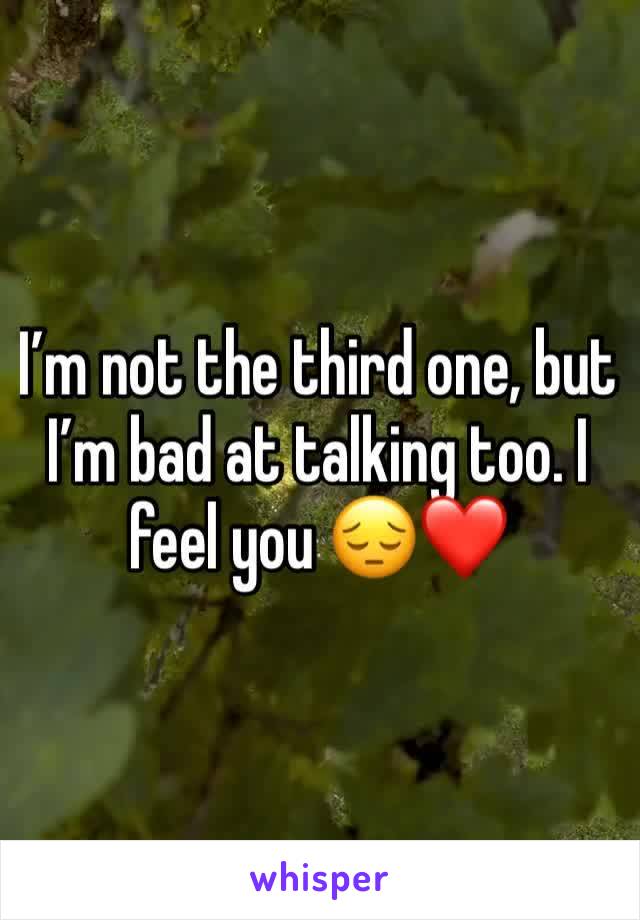 I’m not the third one, but I’m bad at talking too. I feel you 😔❤️