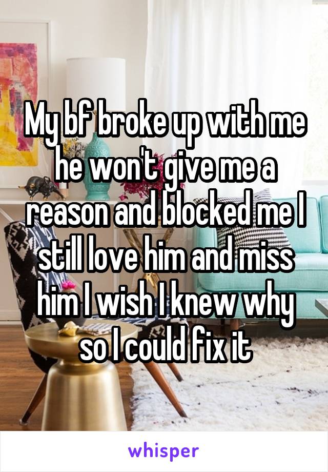 My bf broke up with me he won't give me a reason and blocked me I still love him and miss him I wish I knew why so I could fix it