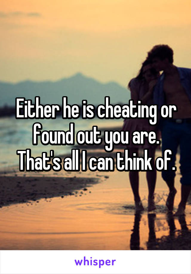 Either he is cheating or found out you are. That's all I can think of.