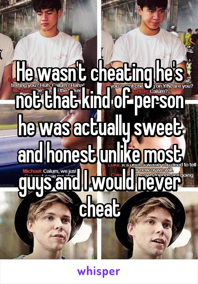 He wasn't cheating he's not that kind of person he was actually sweet and honest unlike most guys and I would never cheat