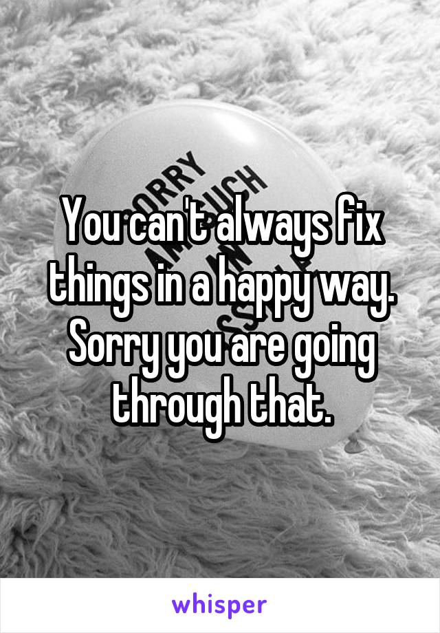 You can't always fix things in a happy way. Sorry you are going through that.