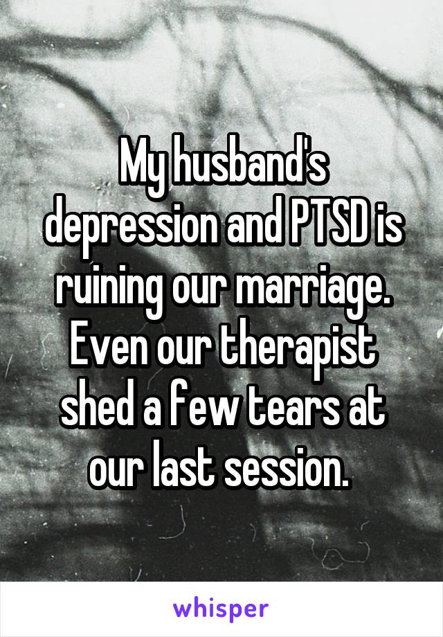 My husband's depression and PTSD is ruining our marriage. Even our therapist shed a few tears at our last session. 