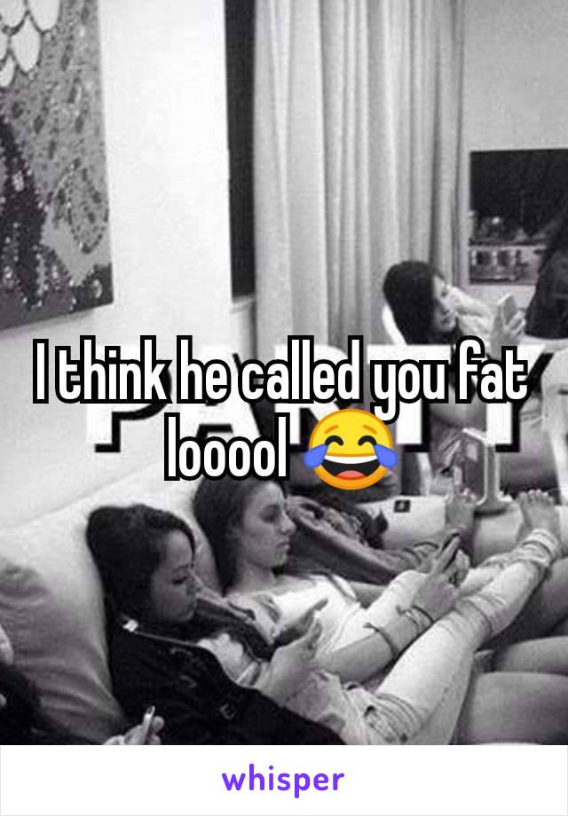 I think he called you fat looool 😂