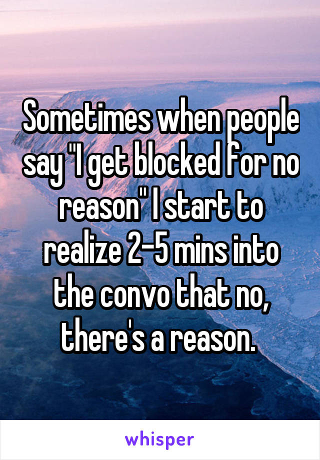 Sometimes when people say "I get blocked for no reason" I start to realize 2-5 mins into the convo that no, there's a reason. 