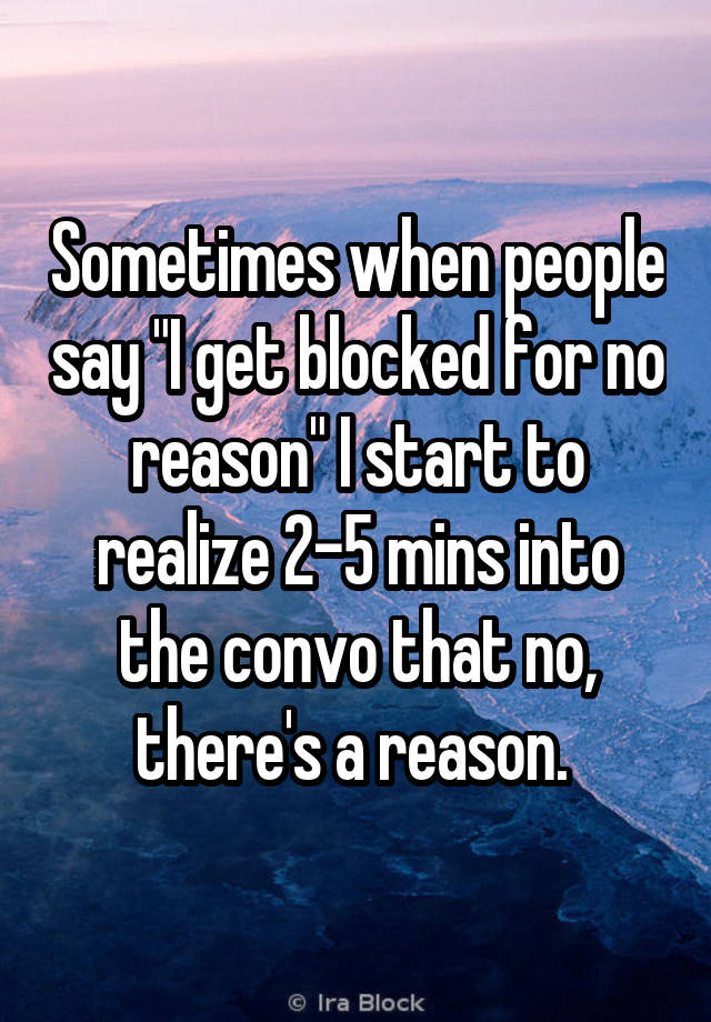 Sometimes when people say "I get blocked for no reason" I start to realize 2-5 mins into the convo that no, there's a reason. 