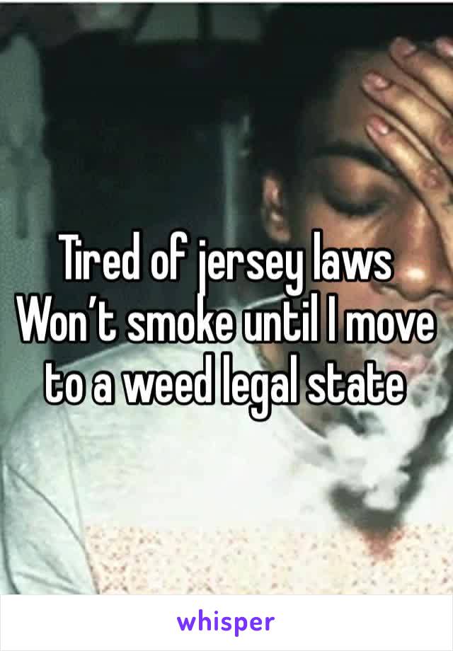 Tired of jersey laws
Won’t smoke until I move to a weed legal state 