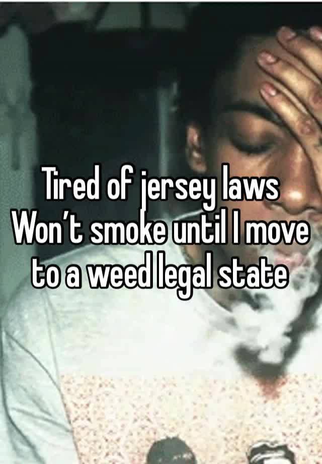 Tired of jersey laws
Won’t smoke until I move to a weed legal state 