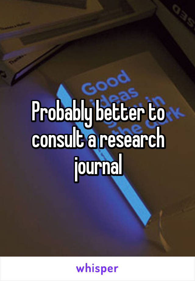 Probably better to consult a research journal