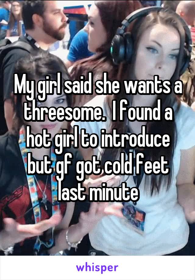 My girl said she wants a threesome.  I found a hot girl to introduce but gf got cold feet last minute