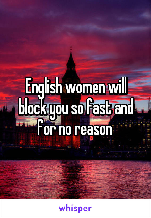 English women will block you so fast and for no reason 