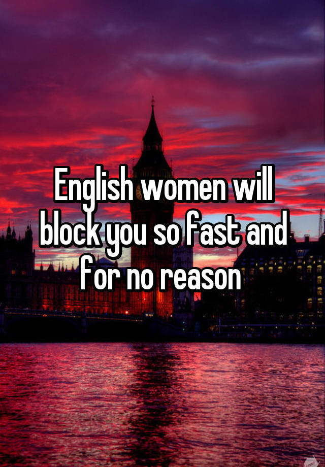 English women will block you so fast and for no reason 