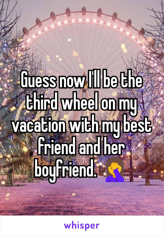 Guess now I'll be the third wheel on my vacation with my best friend and her boyfriend. 🤦