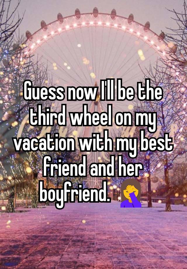 Guess now I'll be the third wheel on my vacation with my best friend and her boyfriend. 🤦