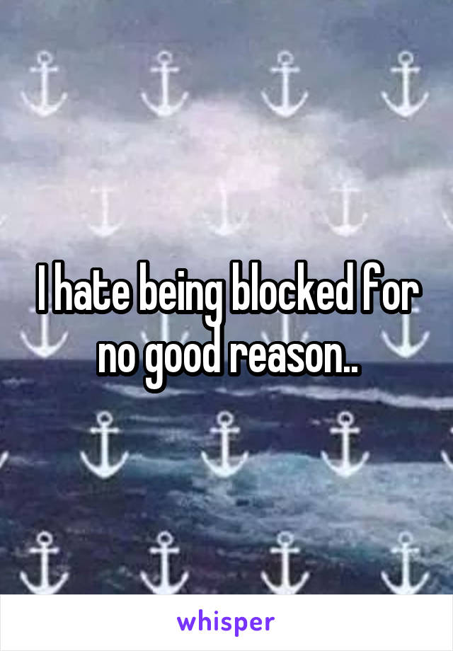 I hate being blocked for no good reason..