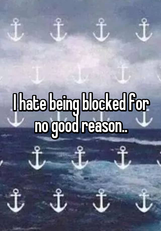 I hate being blocked for no good reason..