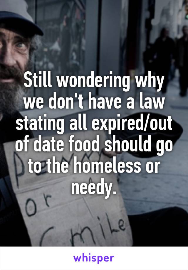 Still wondering why we don't have a law stating all expired/out of date food should go to the homeless or needy.