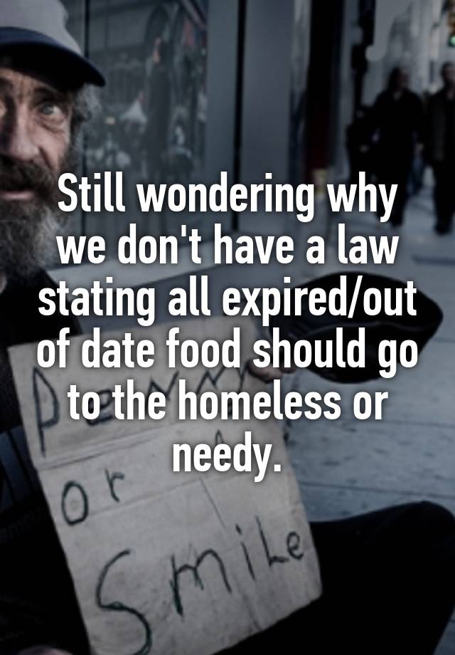 Still wondering why we don't have a law stating all expired/out of date food should go to the homeless or needy.