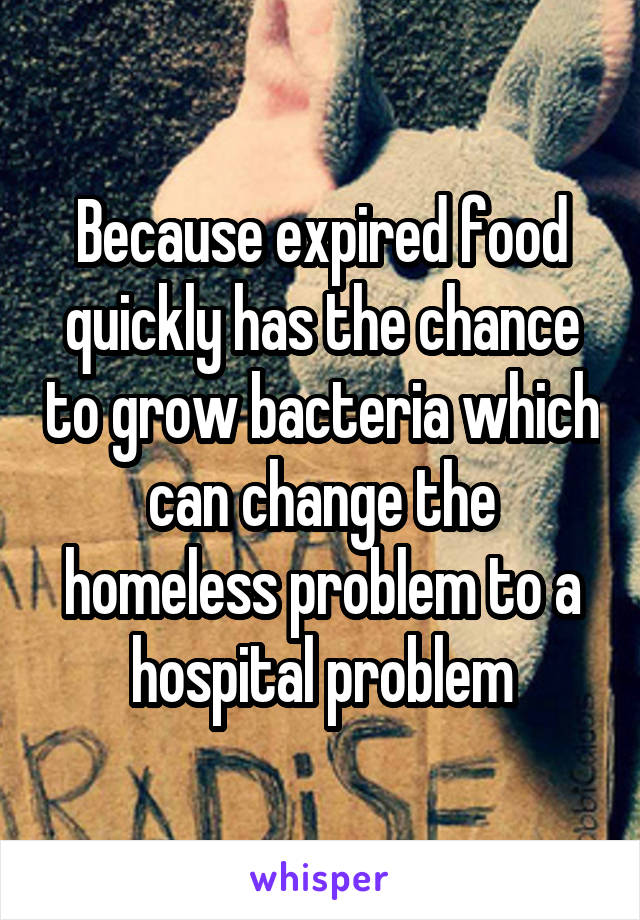 Because expired food quickly has the chance to grow bacteria which can change the homeless problem to a hospital problem