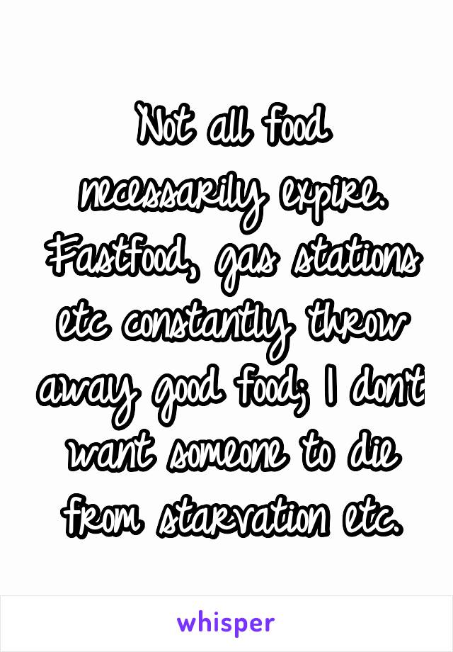 Not all food necessarily expire. Fastfood, gas stations etc constantly throw away good food; I don't want someone to die from starvation etc.