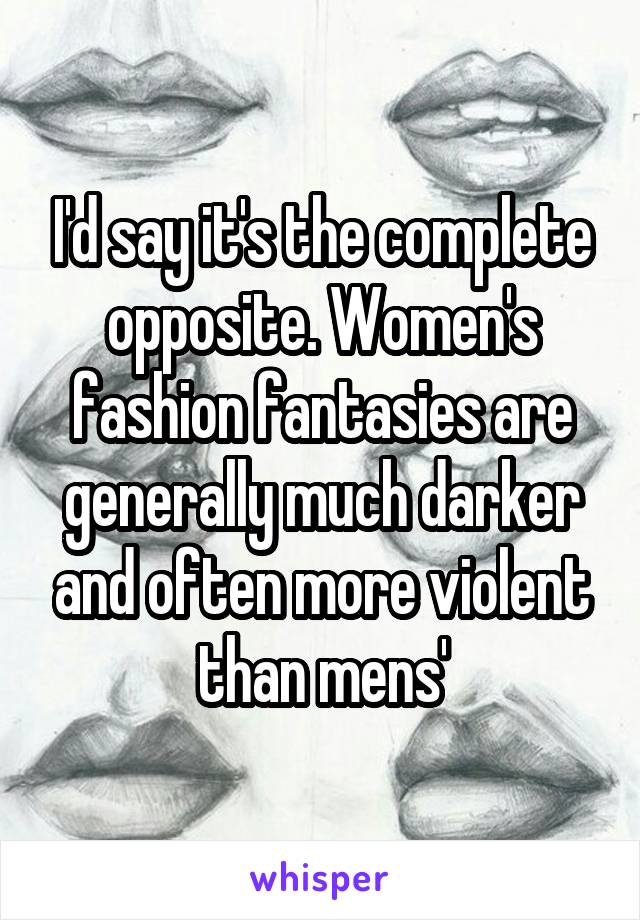 I'd say it's the complete opposite. Women's fashion fantasies are generally much darker and often more violent than mens'