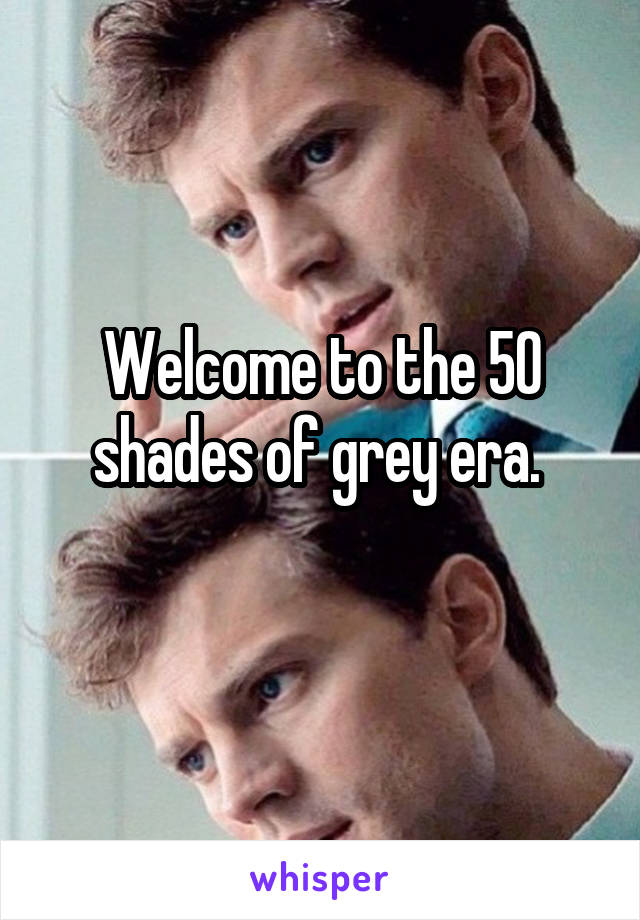 Welcome to the 50 shades of grey era. 
