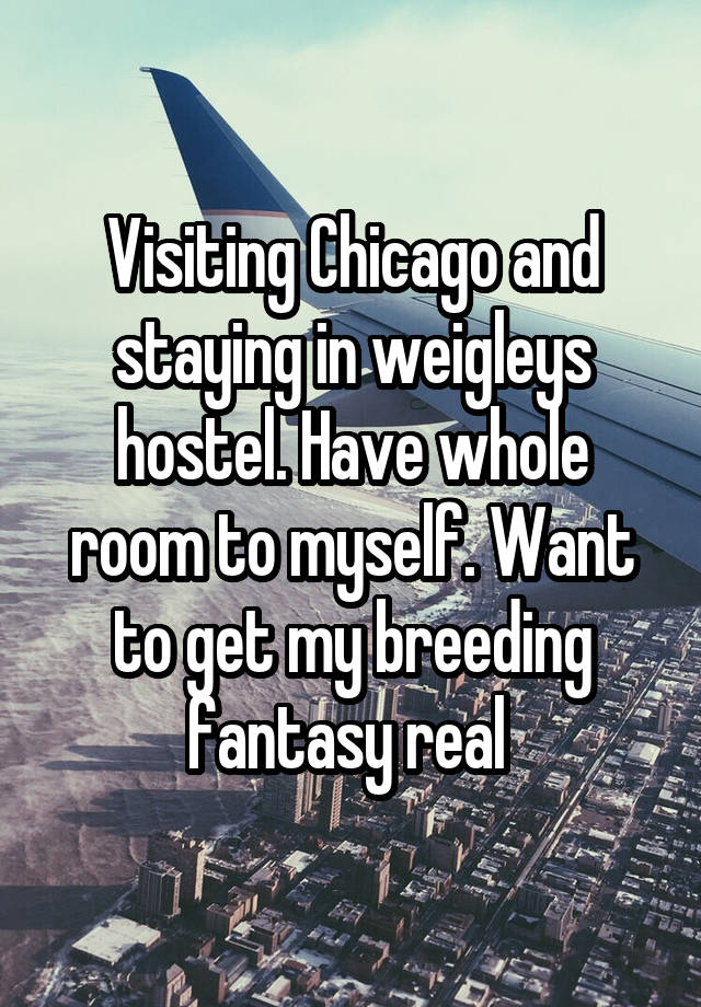 Visiting Chicago and staying in weigleys hostel. Have whole room to myself. Want to get my breeding fantasy real 