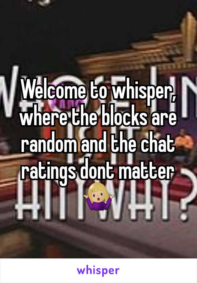 Welcome to whisper, where the blocks are random and the chat ratings dont matter 🤷🏼‍♀️