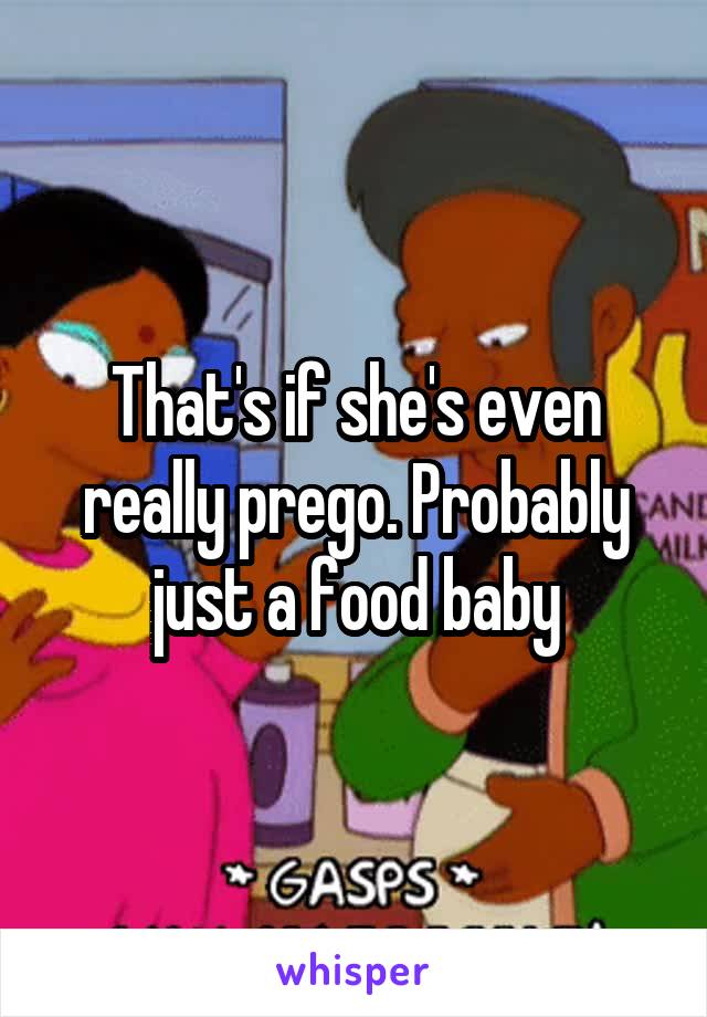 That's if she's even really prego. Probably just a food baby