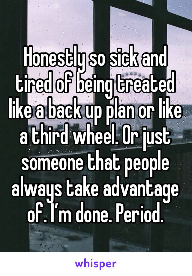 Honestly so sick and tired of being treated like a back up plan or like a third wheel. Or just someone that people always take advantage of. I’m done. Period.