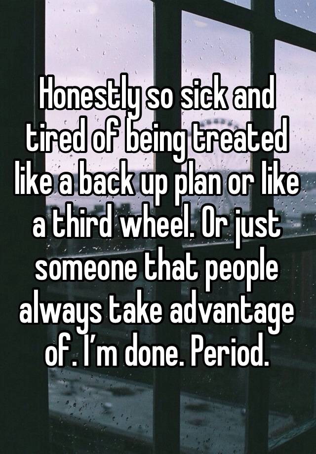 Honestly so sick and tired of being treated like a back up plan or like a third wheel. Or just someone that people always take advantage of. I’m done. Period.